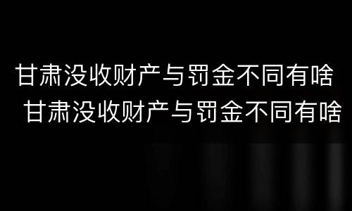 甘肃没收财产与罚金不同有啥 甘肃没收财产与罚金不同有啥规定
