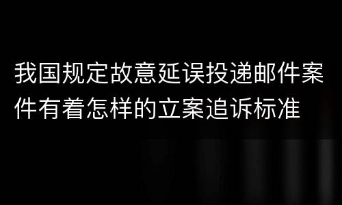 我国规定故意延误投递邮件案件有着怎样的立案追诉标准