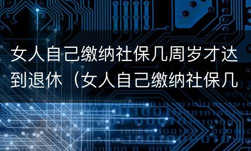 女人自己缴纳社保几周岁才达到退休（女人自己缴纳社保几周岁才达到退休金）