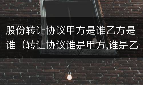 股份转让协议甲方是谁乙方是谁（转让协议谁是甲方,谁是乙方）
