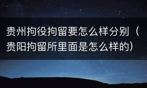 贵州拘役拘留要怎么样分别（贵阳拘留所里面是怎么样的）