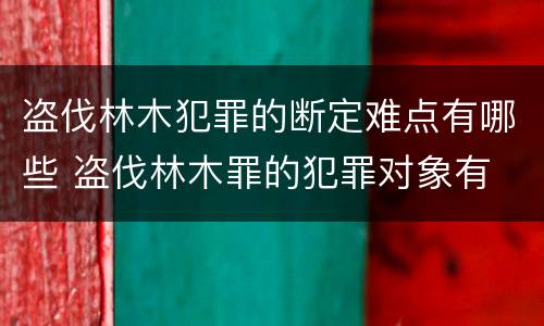 盗伐林木犯罪的断定难点有哪些 盗伐林木罪的犯罪对象有