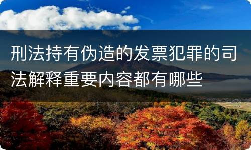 刑法持有伪造的发票犯罪的司法解释重要内容都有哪些