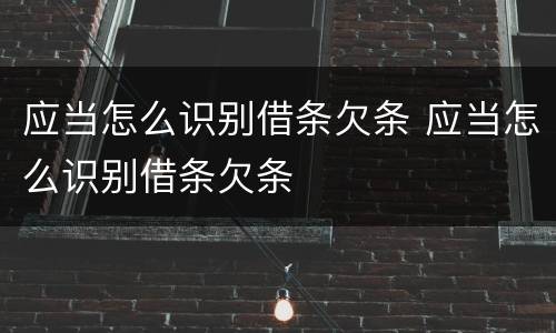 应当怎么识别借条欠条 应当怎么识别借条欠条
