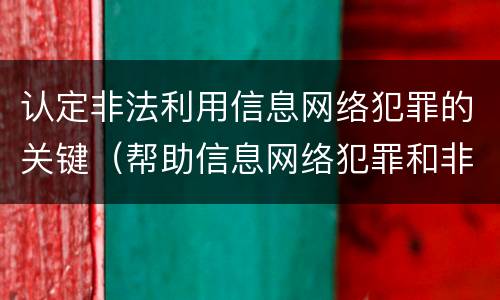 认定非法利用信息网络犯罪的关键（帮助信息网络犯罪和非法利用网络信息犯罪）