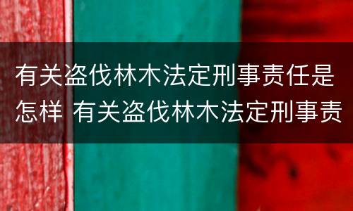 有关盗伐林木法定刑事责任是怎样 有关盗伐林木法定刑事责任是怎样规定的