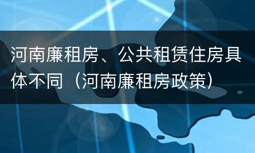 河南廉租房、公共租赁住房具体不同（河南廉租房政策）