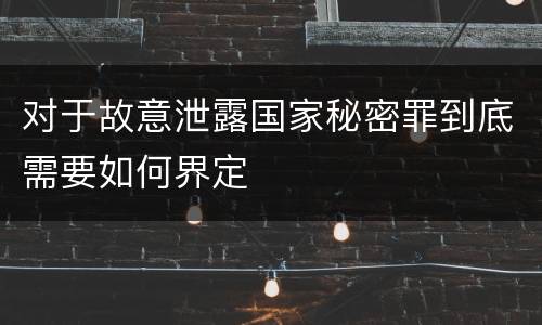 对于故意泄露国家秘密罪到底需要如何界定