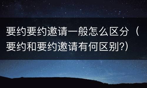 要约要约邀请一般怎么区分（要约和要约邀请有何区别?）