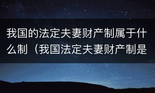 我国的法定夫妻财产制属于什么制（我国法定夫妻财产制是什么制）
