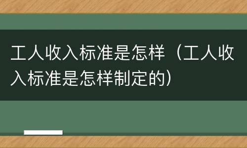 工人收入标准是怎样（工人收入标准是怎样制定的）