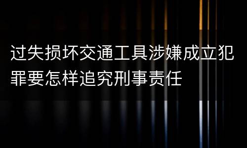 过失损坏交通工具涉嫌成立犯罪要怎样追究刑事责任