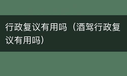 行政复议有用吗（酒驾行政复议有用吗）