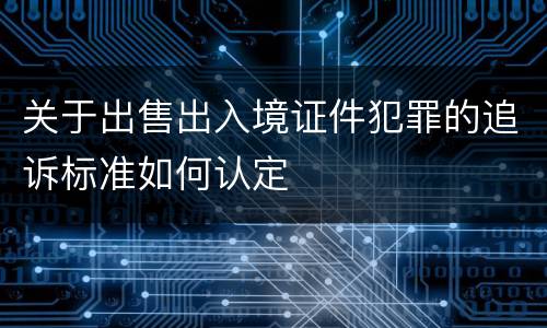关于出售出入境证件犯罪的追诉标准如何认定