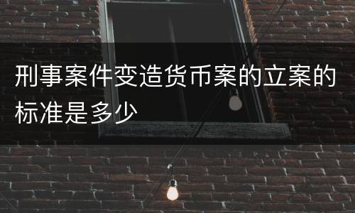 刑事案件变造货币案的立案的标准是多少