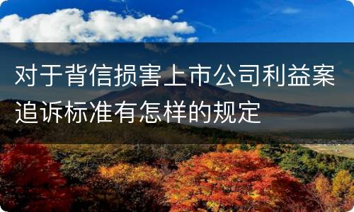 对于背信损害上市公司利益案追诉标准有怎样的规定