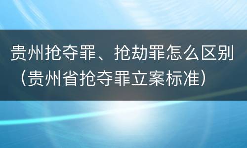 贵州抢夺罪、抢劫罪怎么区别（贵州省抢夺罪立案标准）