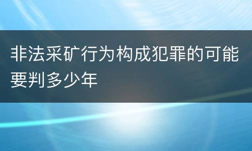 非法采矿行为构成犯罪的可能要判多少年