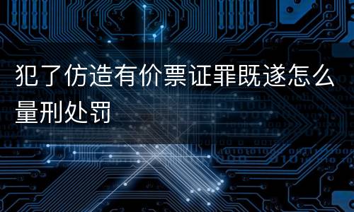 犯了仿造有价票证罪既遂怎么量刑处罚
