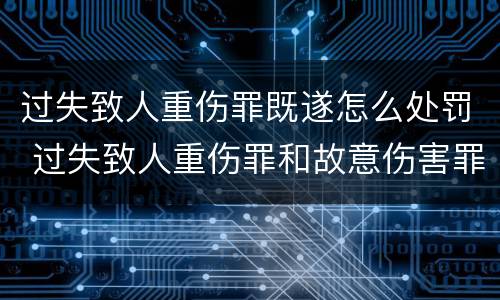 过失致人重伤罪既遂怎么处罚 过失致人重伤罪和故意伤害罪