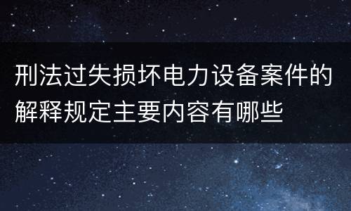 刑法过失损坏电力设备案件的解释规定主要内容有哪些