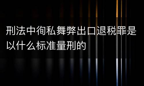 刑法中徇私舞弊出口退税罪是以什么标准量刑的