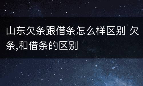 山东欠条跟借条怎么样区别 欠条,和借条的区别