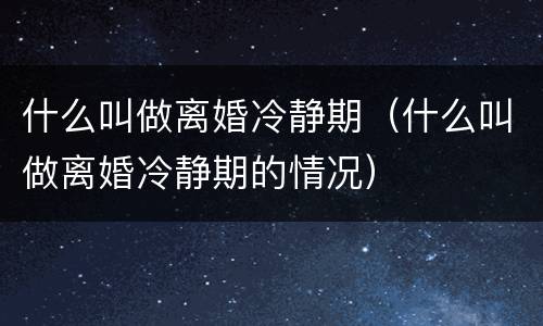什么叫做离婚冷静期（什么叫做离婚冷静期的情况）