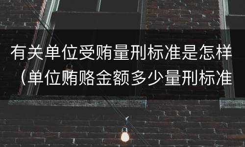 有关单位受贿量刑标准是怎样（单位贿赂金额多少量刑标准）