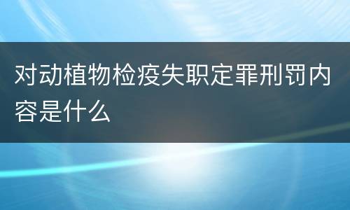 对动植物检疫失职定罪刑罚内容是什么
