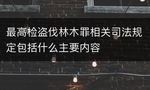 最高检盗伐林木罪相关司法规定包括什么主要内容