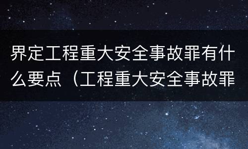 界定工程重大安全事故罪有什么要点（工程重大安全事故罪的主体是什么）
