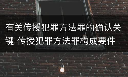 有关传授犯罪方法罪的确认关键 传授犯罪方法罪构成要件