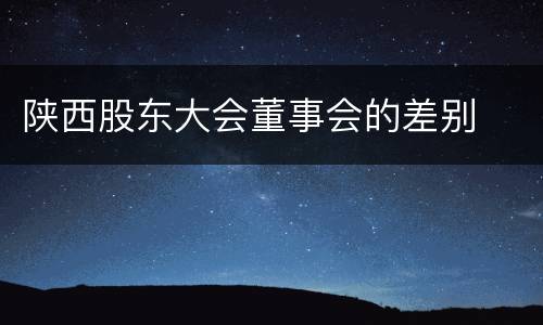 陕西股东大会董事会的差别
