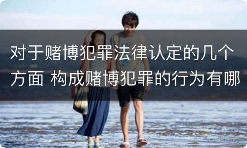 对于赌博犯罪法律认定的几个方面 构成赌博犯罪的行为有哪几种