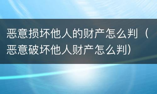 恶意损坏他人的财产怎么判（恶意破坏他人财产怎么判）