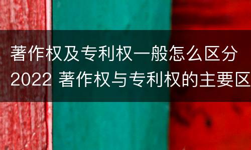 著作权及专利权一般怎么区分2022 著作权与专利权的主要区别