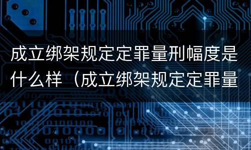 成立绑架规定定罪量刑幅度是什么样（成立绑架规定定罪量刑幅度是什么样子的）