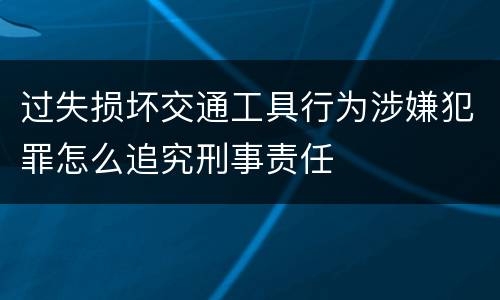 过失损坏交通工具行为涉嫌犯罪怎么追究刑事责任