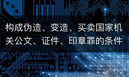 构成伪造、变造、买卖国家机关公文、证件、印章罪的条件会有什么