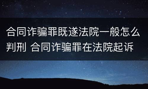 合同诈骗罪既遂法院一般怎么判刑 合同诈骗罪在法院起诉