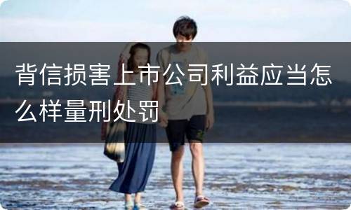 背信损害上市公司利益应当怎么样量刑处罚