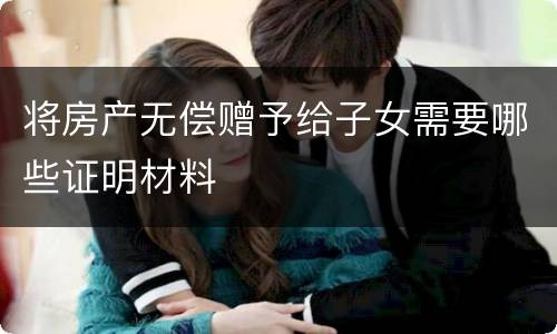 将房产无偿赠予给子女需要哪些证明材料
