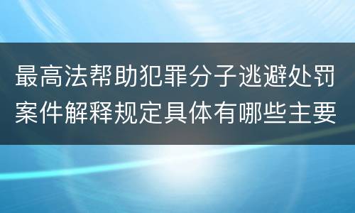 最高法帮助犯罪分子逃避处罚案件解释规定具体有哪些主要内容
