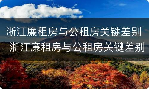 浙江廉租房与公租房关键差别 浙江廉租房与公租房关键差别大吗