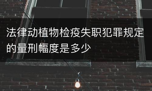 法律动植物检疫失职犯罪规定的量刑幅度是多少