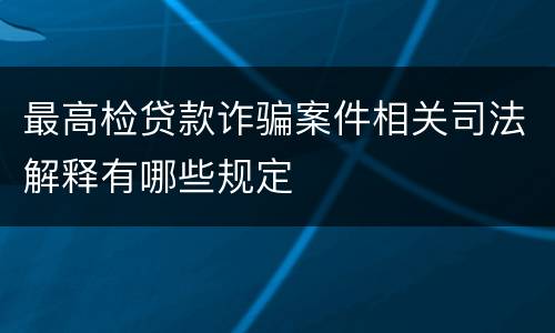 最高检贷款诈骗案件相关司法解释有哪些规定