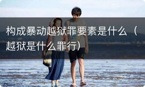 构成暴动越狱罪要素是什么（越狱是什么罪行）