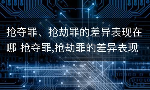 抢夺罪、抢劫罪的差异表现在哪 抢夺罪,抢劫罪的差异表现在哪些方面