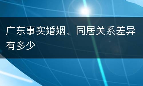 广东事实婚姻、同居关系差异有多少
